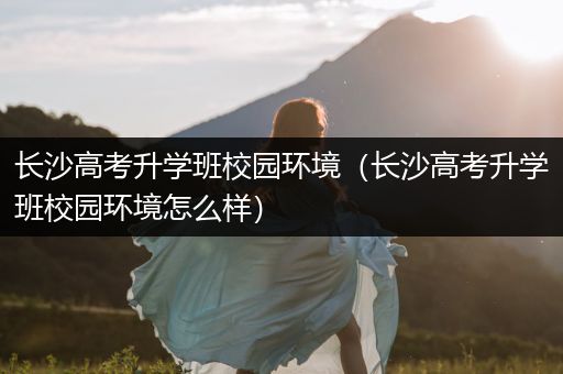 长沙高考升学班校园环境（长沙高考升学班校园环境怎么样）