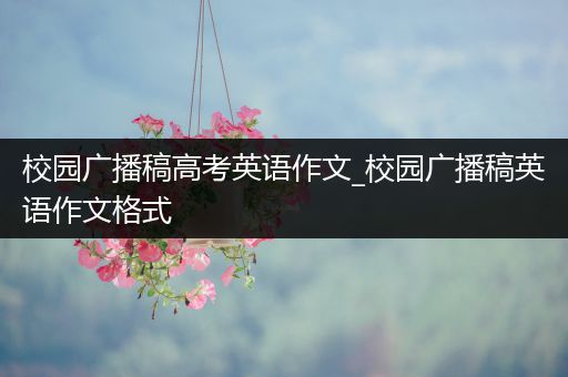 校园广播稿高考英语作文_校园广播稿英语作文格式