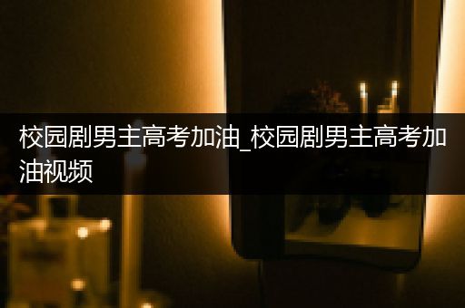 校园剧男主高考加油_校园剧男主高考加油视频