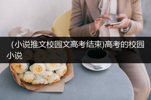 （小说推文校园文高考结束)高考的校园小说