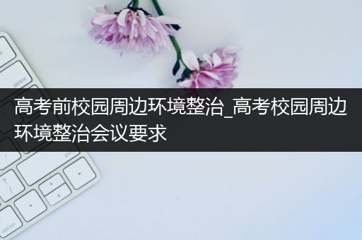 高考前校园周边环境整治_高考校园周边环境整治会议要求