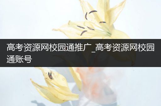 高考资源网校园通推广_高考资源网校园通账号