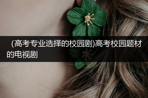 （高考专业选择的校园剧)高考校园题材的电视剧