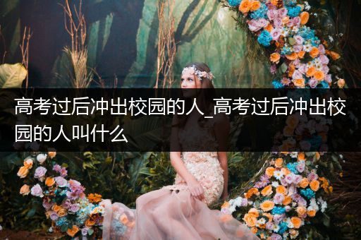 高考过后冲出校园的人_高考过后冲出校园的人叫什么