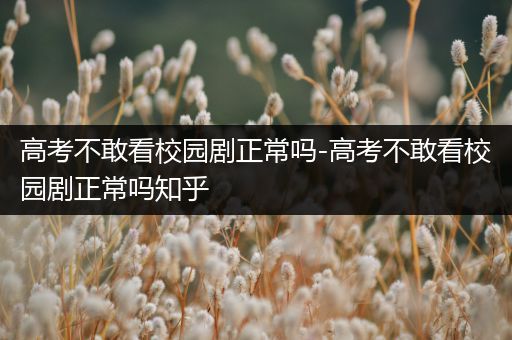 高考不敢看校园剧正常吗-高考不敢看校园剧正常吗知乎