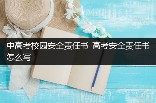 中高考校园安全责任书-高考安全责任书怎么写