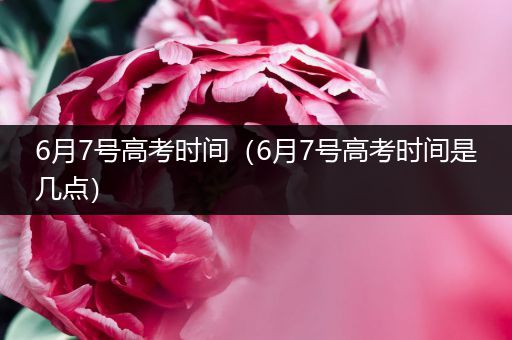 6月7号高考时间（6月7号高考时间是几点）