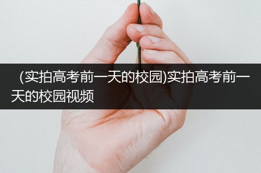 （实拍高考前一天的校园)实拍高考前一天的校园视频