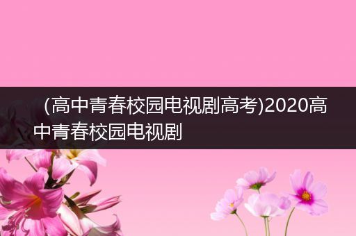 （高中青春校园电视剧高考)2020高中青春校园电视剧