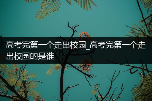 高考完第一个走出校园_高考完第一个走出校园的是谁