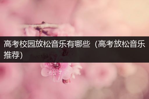 高考校园放松音乐有哪些（高考放松音乐推荐）