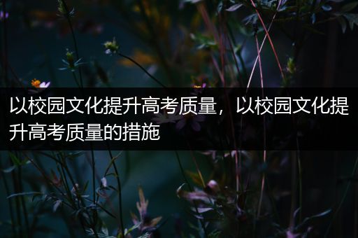 以校园文化提升高考质量，以校园文化提升高考质量的措施