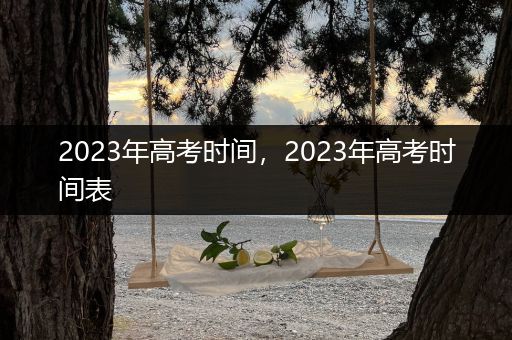 2023年高考时间，2023年高考时间表