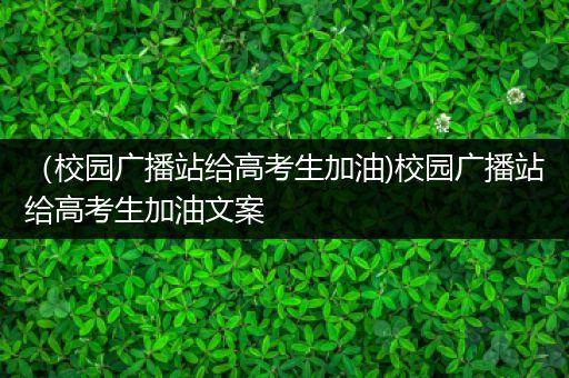 （校园广播站给高考生加油)校园广播站给高考生加油文案