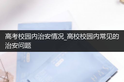 高考校园内治安情况_高校校园内常见的治安问题