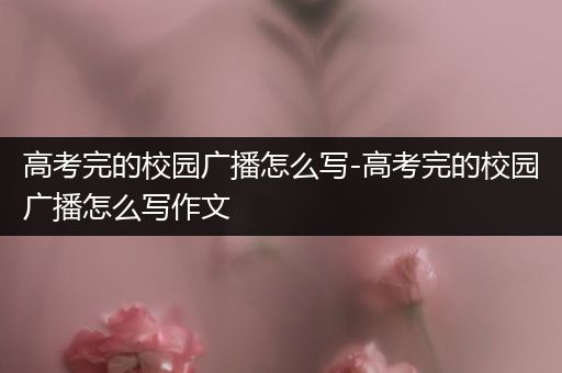 高考完的校园广播怎么写-高考完的校园广播怎么写作文