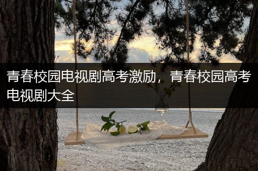 青春校园电视剧高考激励，青春校园高考电视剧大全