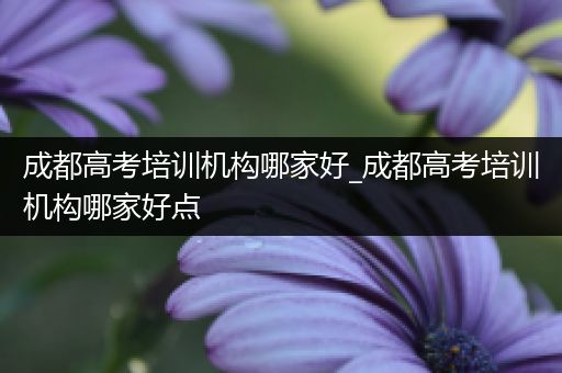 成都高考培训机构哪家好_成都高考培训机构哪家好点