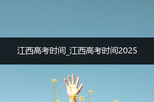 江西高考时间_江西高考时间2025