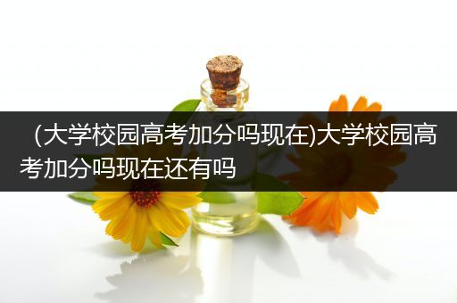 （大学校园高考加分吗现在)大学校园高考加分吗现在还有吗