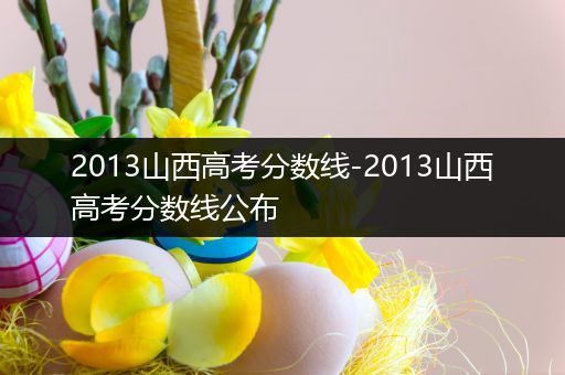 2013山西高考分数线-2013山西高考分数线公布