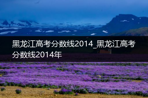 黑龙江高考分数线2014_黑龙江高考分数线2014年