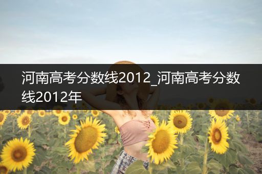 河南高考分数线2012_河南高考分数线2012年