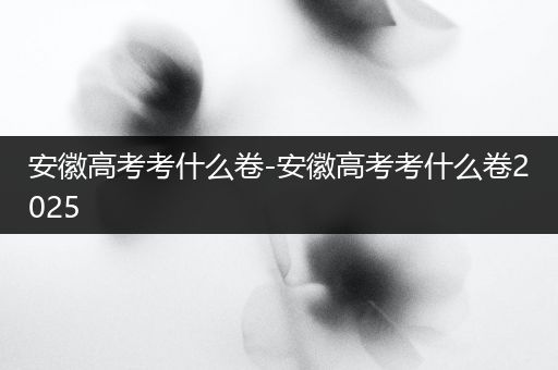 安徽高考考什么卷-安徽高考考什么卷2025