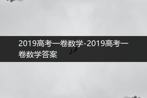 2019高考一卷数学-2019高考一卷数学答案