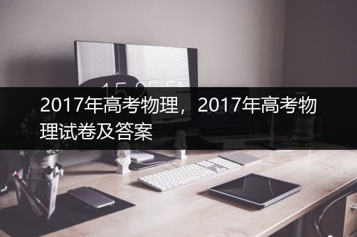 2017年高考物理，2017年高考物理试卷及答案