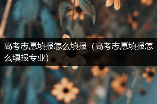 高考志愿填报怎么填报（高考志愿填报怎么填报专业）