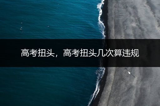 高考扭头，高考扭头几次算违规