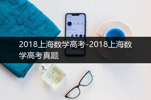 2018上海数学高考-2018上海数学高考真题