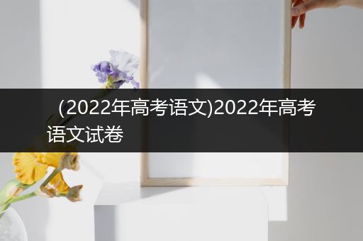 （2022年高考语文)2022年高考语文试卷