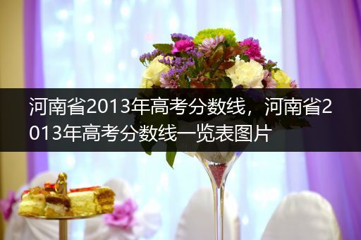 河南省2013年高考分数线，河南省2013年高考分数线一览表图片