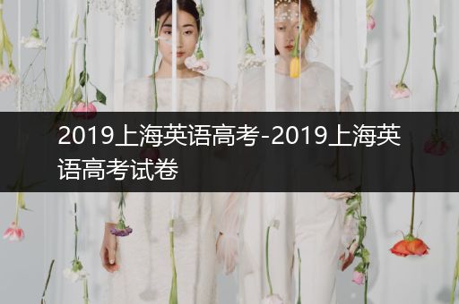 2019上海英语高考-2019上海英语高考试卷