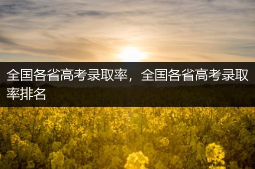 全国各省高考录取率，全国各省高考录取率排名