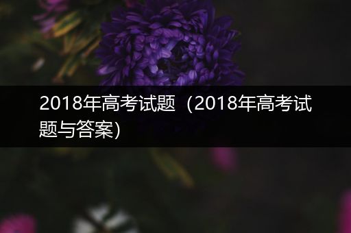 2018年高考试题（2018年高考试题与答案）