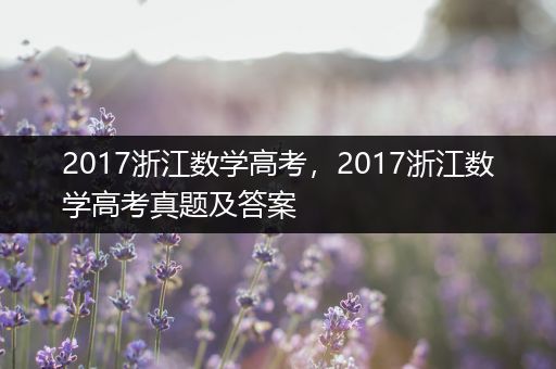 2017浙江数学高考，2017浙江数学高考真题及答案